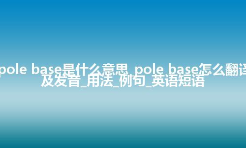 pole base是什么意思_pole base怎么翻译及发音_用法_例句_英语短语