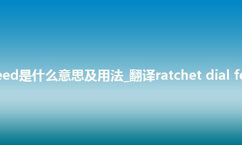 ratchet dial feed是什么意思及用法_翻译ratchet dial feed的意思_用法