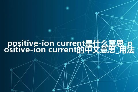 positive-ion current是什么意思_positive-ion current的中文意思_用法