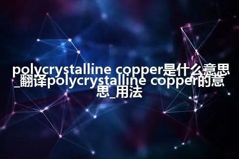 polycrystalline copper是什么意思_翻译polycrystalline copper的意思_用法