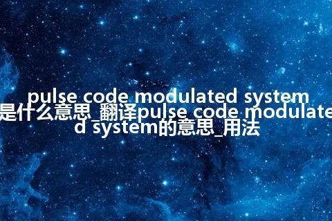 pulse code modulated system是什么意思_翻译pulse code modulated system的意思_用法