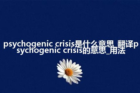 psychogenic crisis是什么意思_翻译psychogenic crisis的意思_用法