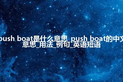 push boat是什么意思_push boat的中文意思_用法_例句_英语短语