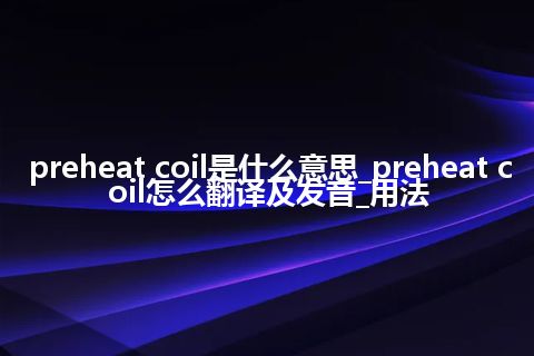 preheat coil是什么意思_preheat coil怎么翻译及发音_用法