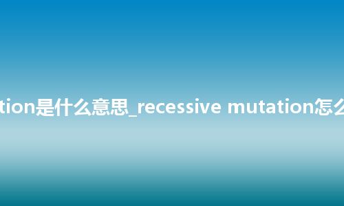recessive mutation是什么意思_recessive mutation怎么翻译及发音_用法