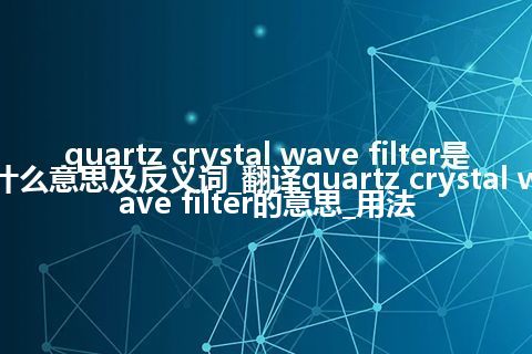 quartz crystal wave filter是什么意思及反义词_翻译quartz crystal wave filter的意思_用法