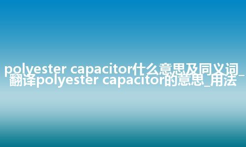 polyester capacitor什么意思及同义词_翻译polyester capacitor的意思_用法