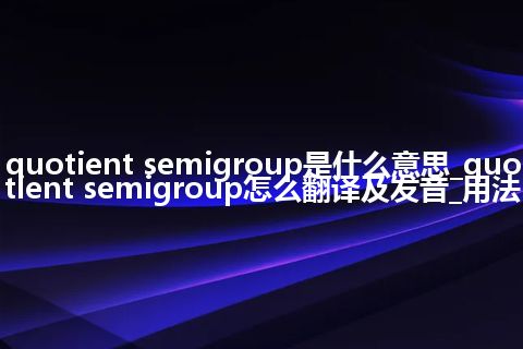 quotient semigroup是什么意思_quotient semigroup怎么翻译及发音_用法