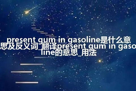 present gum in gasoline是什么意思及反义词_翻译present gum in gasoline的意思_用法