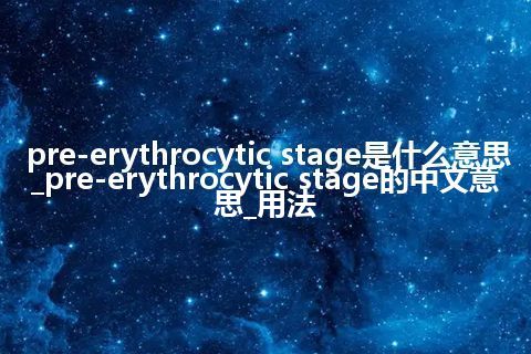 pre-erythrocytic stage是什么意思_pre-erythrocytic stage的中文意思_用法