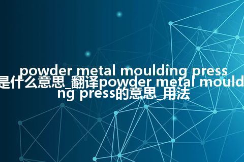 powder metal moulding press是什么意思_翻译powder metal moulding press的意思_用法