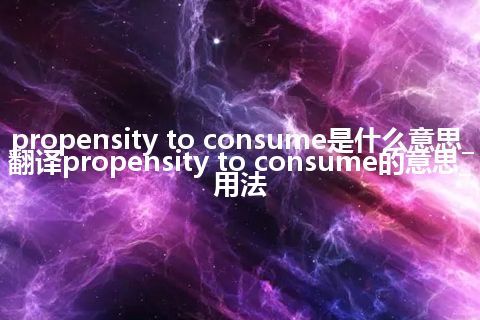 propensity to consume是什么意思_翻译propensity to consume的意思_用法