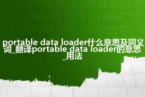 portable data loader什么意思及同义词_翻译portable data loader的意思_用法