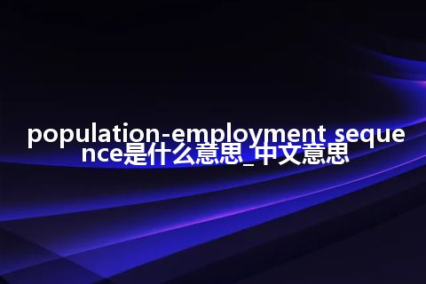 population-employment sequence是什么意思_中文意思