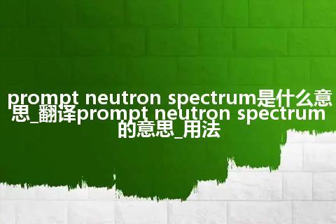 prompt neutron spectrum是什么意思_翻译prompt neutron spectrum的意思_用法