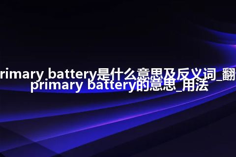 primary battery是什么意思及反义词_翻译primary battery的意思_用法