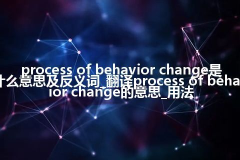 process of behavior change是什么意思及反义词_翻译process of behavior change的意思_用法