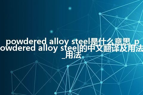 powdered alloy steel是什么意思_powdered alloy steel的中文翻译及用法_用法