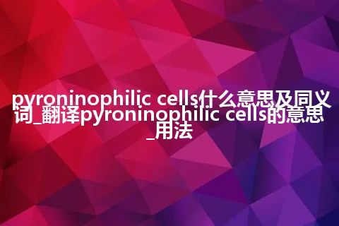 pyroninophilic cells什么意思及同义词_翻译pyroninophilic cells的意思_用法