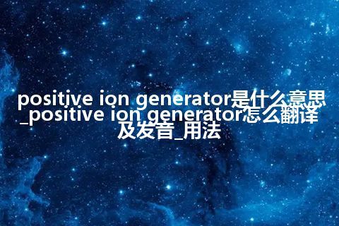 positive ion generator是什么意思_positive ion generator怎么翻译及发音_用法