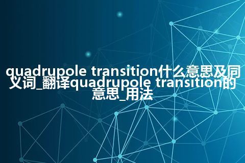 quadrupole transition什么意思及同义词_翻译quadrupole transition的意思_用法