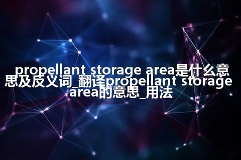 propellant storage area是什么意思及反义词_翻译propellant storage area的意思_用法