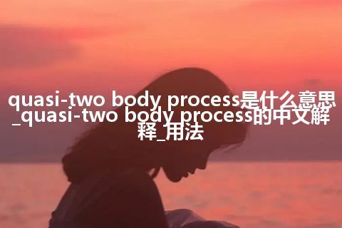 quasi-two body process是什么意思_quasi-two body process的中文解释_用法