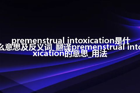 premenstrual intoxication是什么意思及反义词_翻译premenstrual intoxication的意思_用法