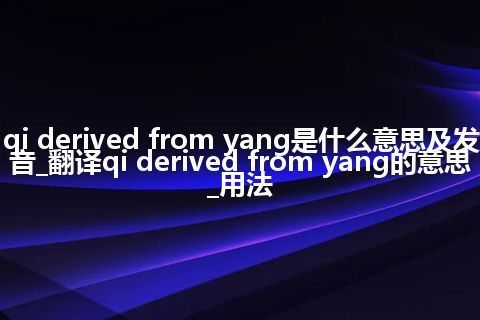 qi derived from yang是什么意思及发音_翻译qi derived from yang的意思_用法