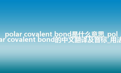 polar covalent bond是什么意思_polar covalent bond的中文翻译及音标_用法