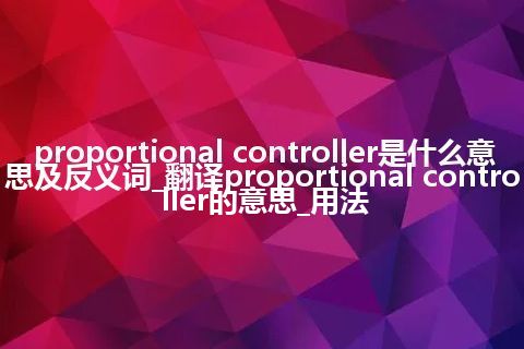 proportional controller是什么意思及反义词_翻译proportional controller的意思_用法