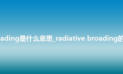 radiative broading是什么意思_radiative broading的中文意思_用法