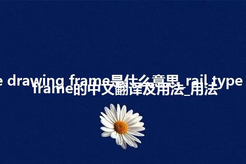 rail type drawing frame是什么意思_rail type drawing frame的中文翻译及用法_用法