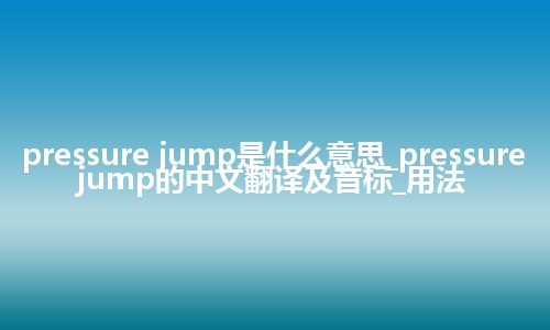 pressure jump是什么意思_pressure jump的中文翻译及音标_用法