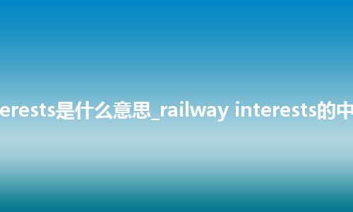 railway interests是什么意思_railway interests的中文意思_用法