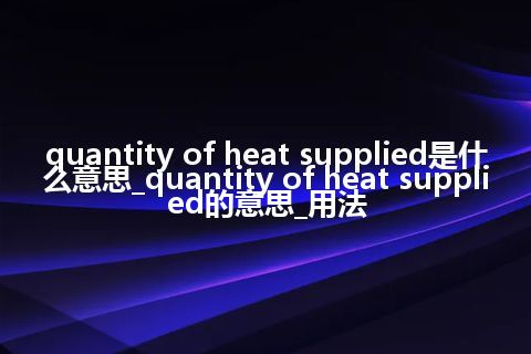 quantity of heat supplied是什么意思_quantity of heat supplied的意思_用法