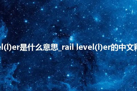 rail level(l)er是什么意思_rail level(l)er的中文释义_用法