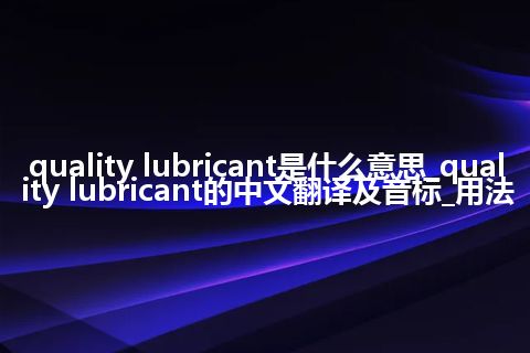 quality lubricant是什么意思_quality lubricant的中文翻译及音标_用法