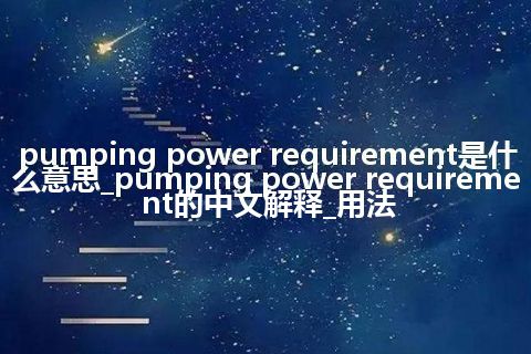 pumping power requirement是什么意思_pumping power requirement的中文解释_用法