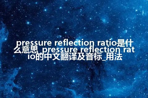 pressure reflection ratio是什么意思_pressure reflection ratio的中文翻译及音标_用法