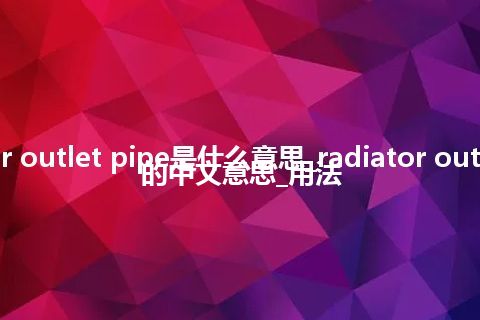 radiator outlet pipe是什么意思_radiator outlet pipe的中文意思_用法