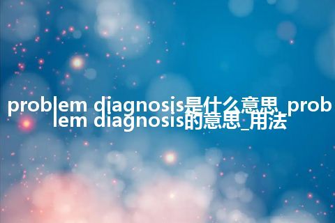 problem diagnosis是什么意思_problem diagnosis的意思_用法