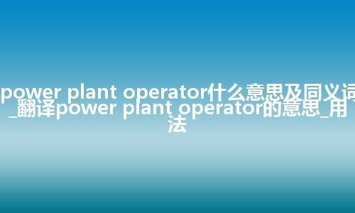 power plant operator什么意思及同义词_翻译power plant operator的意思_用法