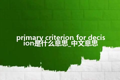 primary criterion for decision是什么意思_中文意思