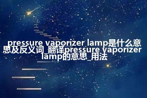 pressure vaporizer lamp是什么意思及反义词_翻译pressure vaporizer lamp的意思_用法