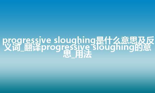 progressive sloughing是什么意思及反义词_翻译progressive sloughing的意思_用法