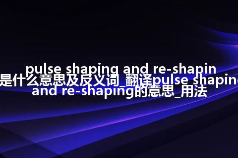pulse shaping and re-shaping是什么意思及反义词_翻译pulse shaping and re-shaping的意思_用法