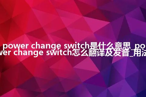 power change switch是什么意思_power change switch怎么翻译及发音_用法