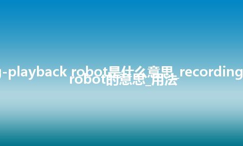 recording-playback robot是什么意思_recording-playback robot的意思_用法
