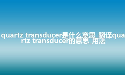 quartz transducer是什么意思_翻译quartz transducer的意思_用法